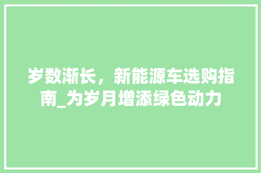 岁数渐长，新能源车选购指南_为岁月增添绿色动力