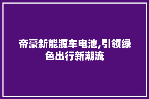帝豪新能源车电池,引领绿色出行新潮流