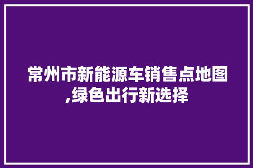 常州市新能源车销售点地图,绿色出行新选择 混合动力车