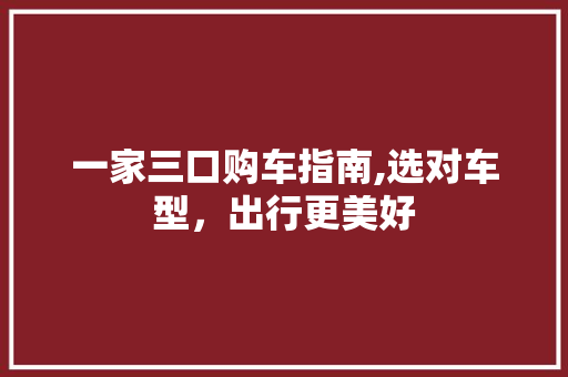 一家三口购车指南,选对车型，出行更美好