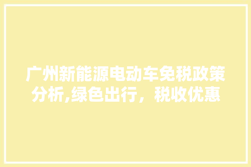 广州新能源电动车免税政策分析,绿色出行，税收优惠助力环保