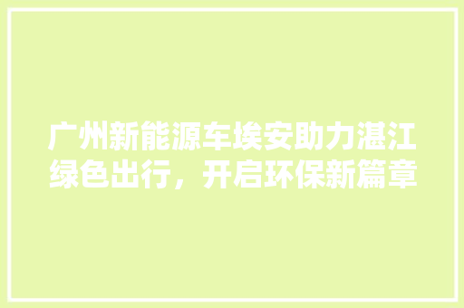 广州新能源车埃安助力湛江绿色出行，开启环保新篇章