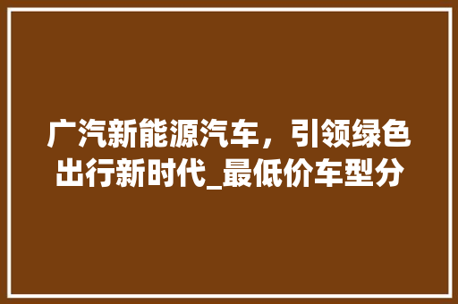 广汽新能源汽车，引领绿色出行新时代_最低价车型分析
