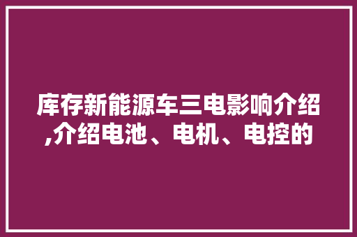 库存新能源车三电影响介绍,介绍电池、电机、电控的隐忧