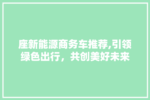 座新能源商务车推荐,引领绿色出行，共创美好未来