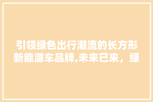 引领绿色出行潮流的长方形新能源车品牌,未来已来，绿色先行