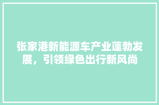 张家港新能源车产业蓬勃发展，引领绿色出行新风尚