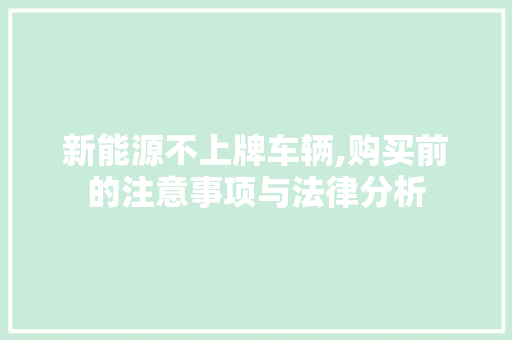 新能源不上牌车辆,购买前的注意事项与法律分析