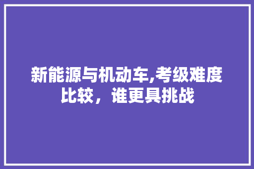 新能源与机动车,考级难度比较，谁更具挑战