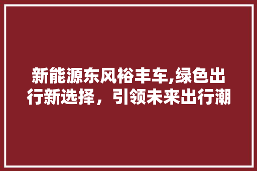 新能源东风裕丰车,绿色出行新选择，引领未来出行潮流