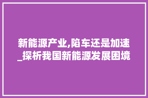新能源产业,陷车还是加速_探析我国新能源发展困境与未来展望