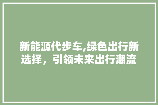 新能源代步车,绿色出行新选择，引领未来出行潮流
