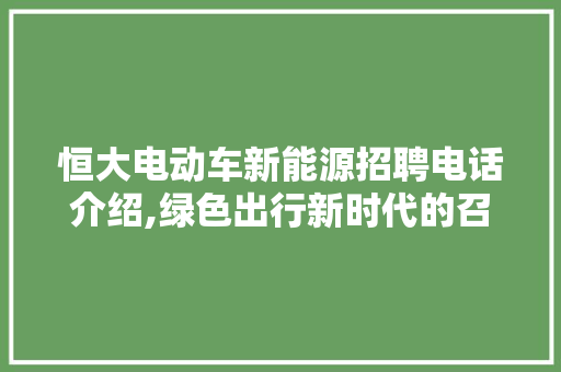 恒大电动车新能源招聘电话介绍,绿色出行新时代的召唤