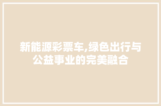新能源彩票车,绿色出行与公益事业的完美融合