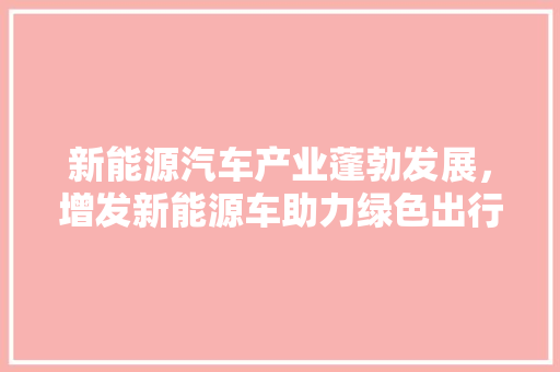 新能源汽车产业蓬勃发展，增发新能源车助力绿色出行未来