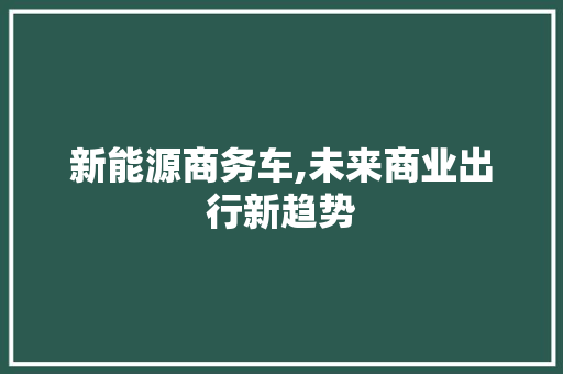 新能源商务车,未来商业出行新趋势