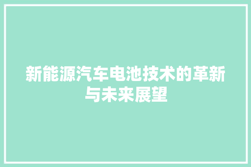新能源汽车电池技术的革新与未来展望