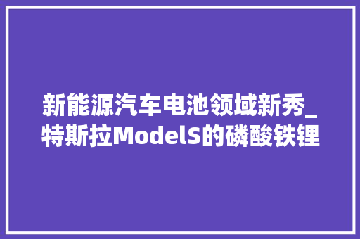 新能源汽车电池领域新秀_特斯拉ModelS的磷酸铁锂电池技术分析