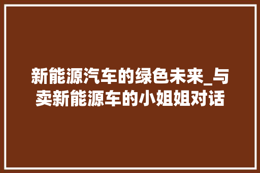 新能源汽车的绿色未来_与卖新能源车的小姐姐对话