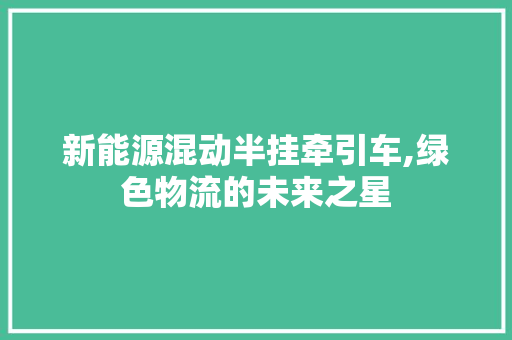 新能源混动半挂牵引车,绿色物流的未来之星