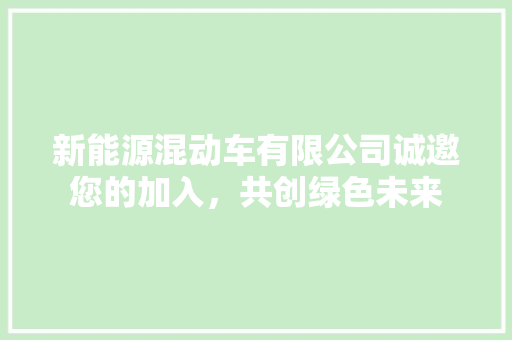 新能源混动车有限公司诚邀您的加入，共创绿色未来