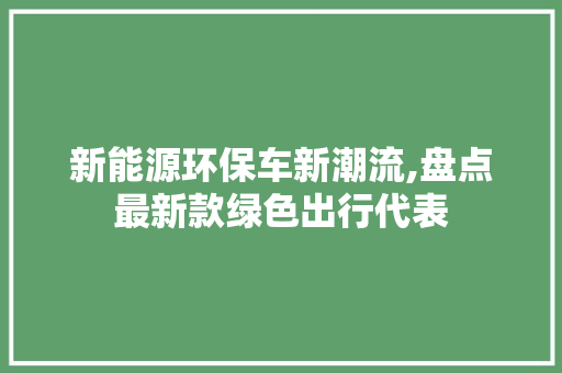 新能源环保车新潮流,盘点最新款绿色出行代表