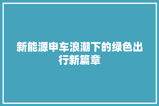 新能源申车浪潮下的绿色出行新篇章 汽车轮胎
