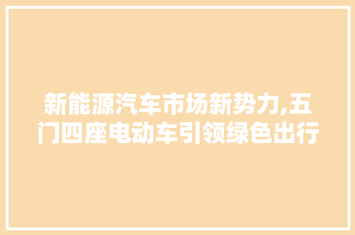 新能源汽车市场新势力,五门四座电动车引领绿色出行新风尚
