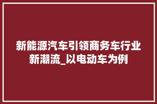 新能源汽车引领商务车行业新潮流_以电动车为例
