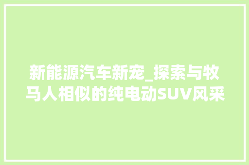 新能源汽车新宠_探索与牧马人相似的纯电动SUV风采