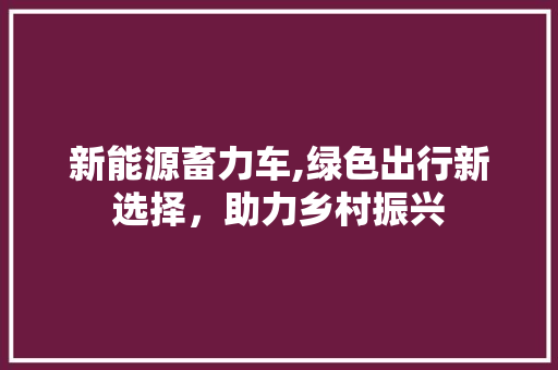 新能源畜力车,绿色出行新选择，助力乡村振兴