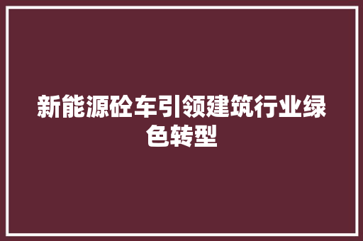 新能源砼车引领建筑行业绿色转型
