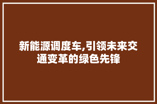 新能源调度车,引领未来交通变革的绿色先锋