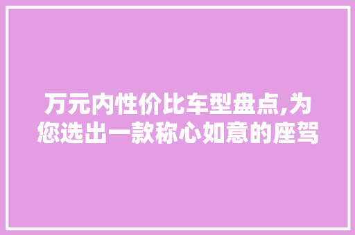 万元内性价比车型盘点,为您选出一款称心如意的座驾