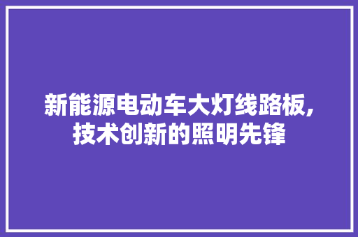 新能源电动车大灯线路板,技术创新的照明先锋