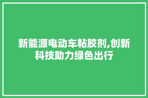 新能源电动车粘胶剂,创新科技助力绿色出行
