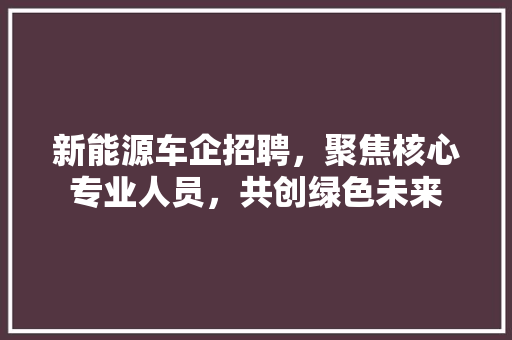 新能源车企招聘，聚焦核心专业人员，共创绿色未来