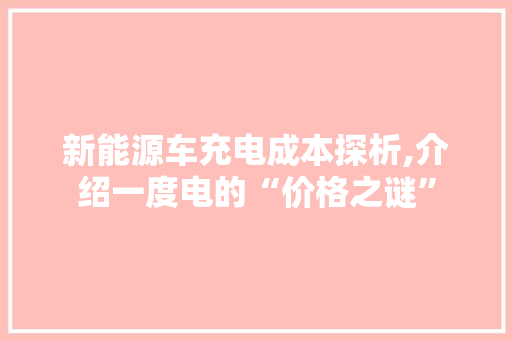 新能源车充电成本探析,介绍一度电的“价格之谜” 汽车轮胎