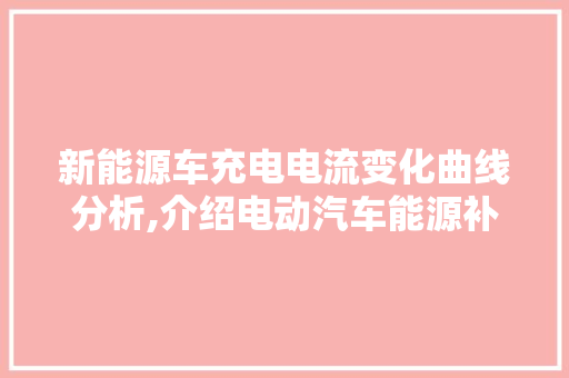 新能源车充电电流变化曲线分析,介绍电动汽车能源补给奥秘