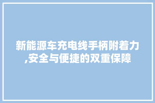 新能源车充电线手柄附着力,安全与便捷的双重保障