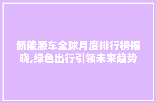 新能源车全球月度排行榜揭晓,绿色出行引领未来趋势
