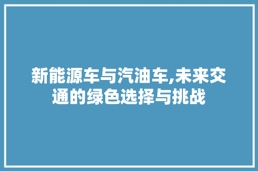 新能源车与汽油车,未来交通的绿色选择与挑战