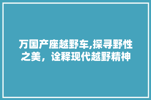 万国产座越野车,探寻野性之美，诠释现代越野精神