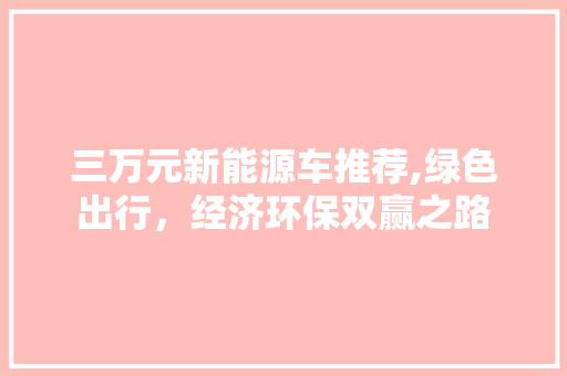 三万元新能源车推荐,绿色出行，经济环保双赢之路 汽车配件
