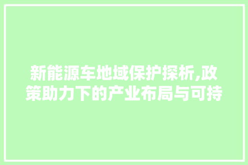新能源车地域保护探析,政策助力下的产业布局与可持续发展