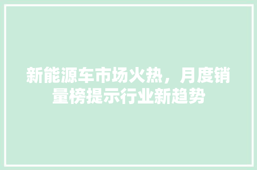 新能源车市场火热，月度销量榜提示行业新趋势 汽车保养