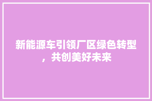 新能源车引领厂区绿色转型，共创美好未来