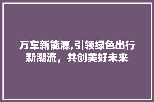 万车新能源,引领绿色出行新潮流，共创美好未来