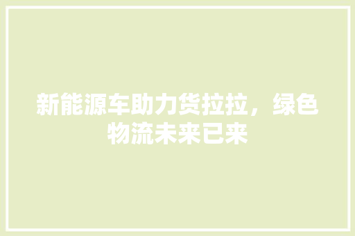 新能源车助力货拉拉，绿色物流未来已来