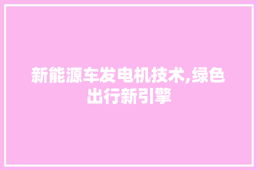 新能源车发电机技术,绿色出行新引擎